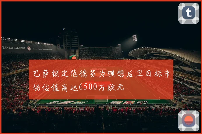 巴萨锁定范德芬为理想后卫目标市场估值高达6500万欧元