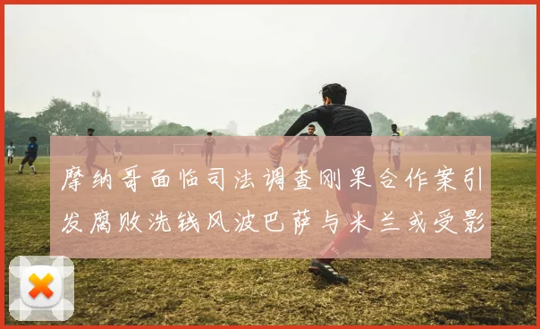 摩纳哥面临司法调查刚果合作案引发腐败洗钱风波巴萨与米兰或受影响