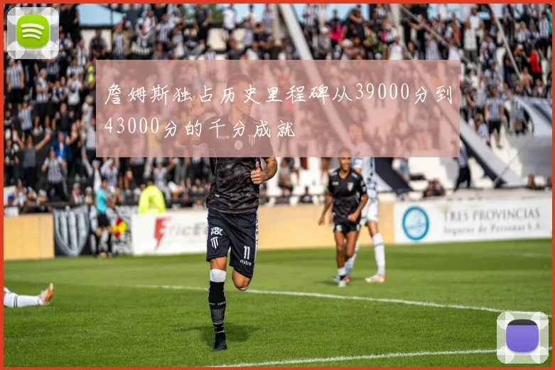 詹姆斯独占历史里程碑从39000分到43000分的千分成就