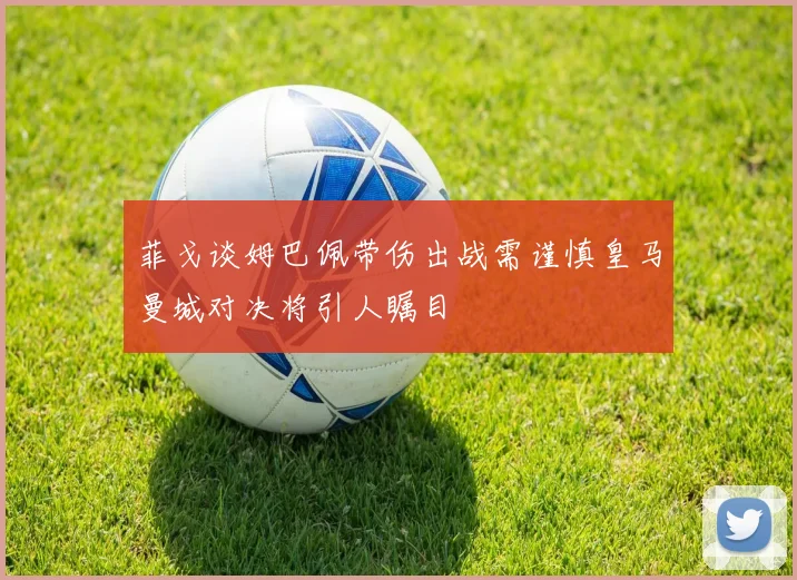 菲戈谈姆巴佩带伤出战需谨慎皇马曼城对决将引人瞩目