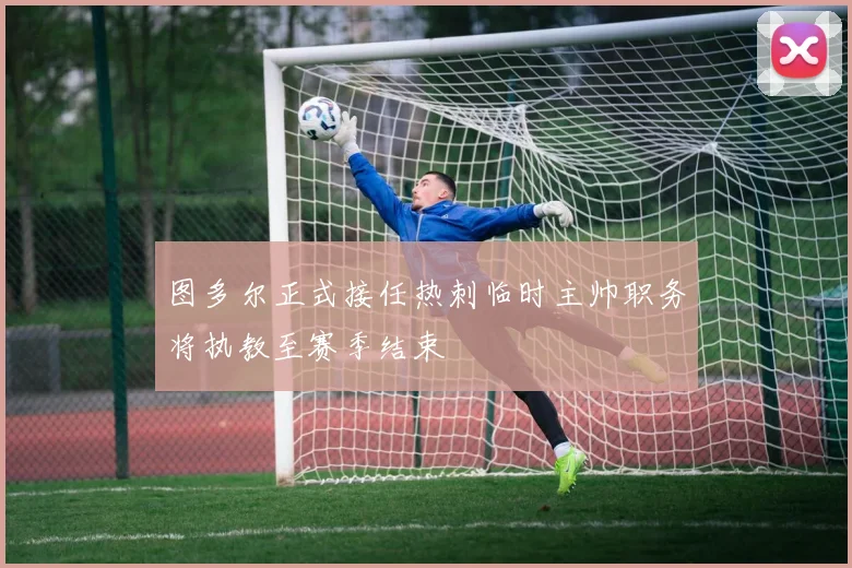 图多尔正式接任热刺临时主帅职务将执教至赛季结束