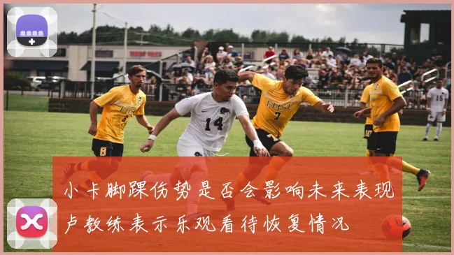 小卡脚踝伤势是否会影响未来表现卢教练表示乐观看待恢复情况