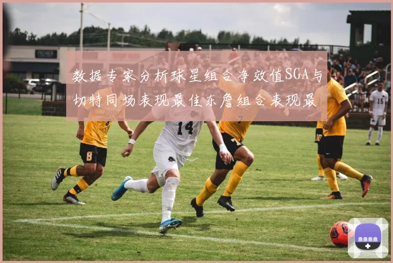 数据专家分析球星组合净效值SGA与切特同场表现最佳东詹组合表现最差