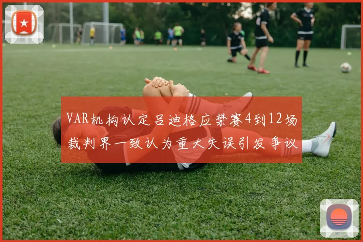 VAR机构认定吕迪格应禁赛4到12场裁判界一致认为重大失误引发争议