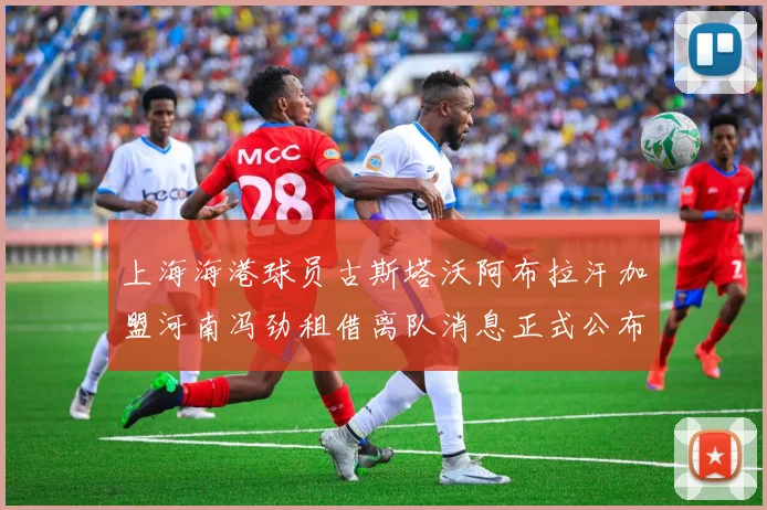 上海海港球员古斯塔沃阿布拉汗加盟河南冯劲租借离队消息正式公布