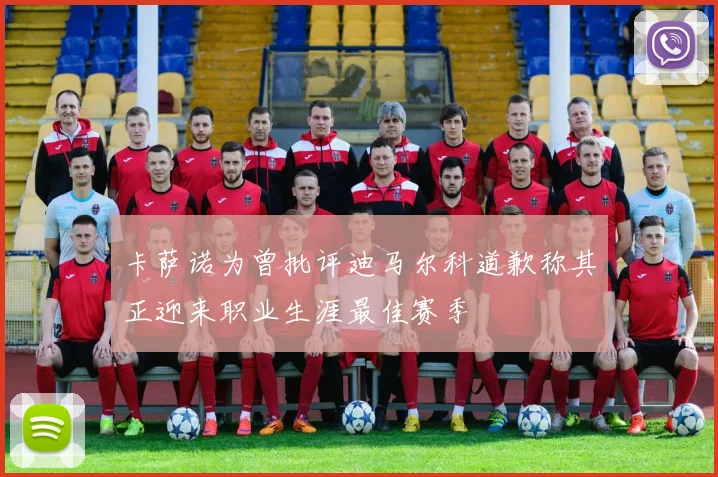 卡萨诺为曾批评迪马尔科道歉称其正迎来职业生涯最佳赛季