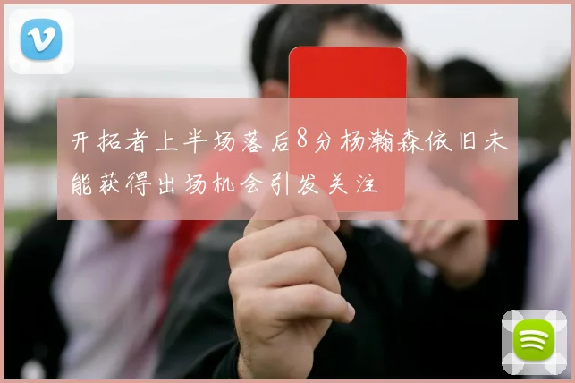 开拓者上半场落后8分杨瀚森依旧未能获得出场机会引发关注