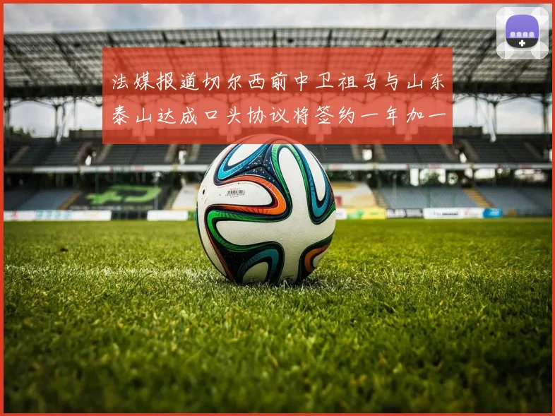 法媒报道切尔西前中卫祖马与山东泰山达成口头协议将签约一年加一年