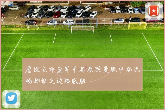 詹俊点评蓝军平局表现曼联中场流畅却缺乏边路威胁