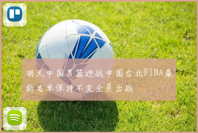 明天中国男篮迎战中国台北FIBA最新名单保持不变全员出战