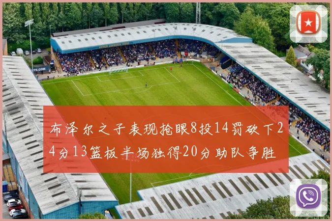 布泽尔之子表现抢眼8投14罚砍下24分13篮板半场独得20分助队争胜