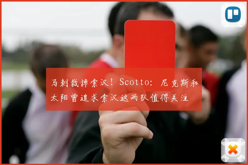 马刺裁掉索汉！Scotto：尼克斯和太阳曾追求索汉这两队值得关注