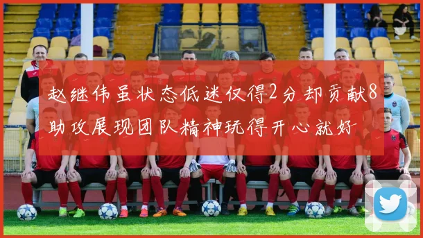 赵继伟虽状态低迷仅得2分却贡献8助攻展现团队精神玩得开心就好