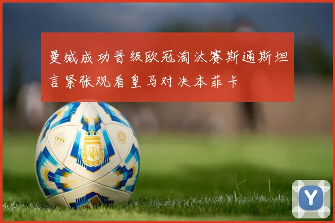 曼城成功晋级欧冠淘汰赛斯通斯坦言紧张观看皇马对决本菲卡
