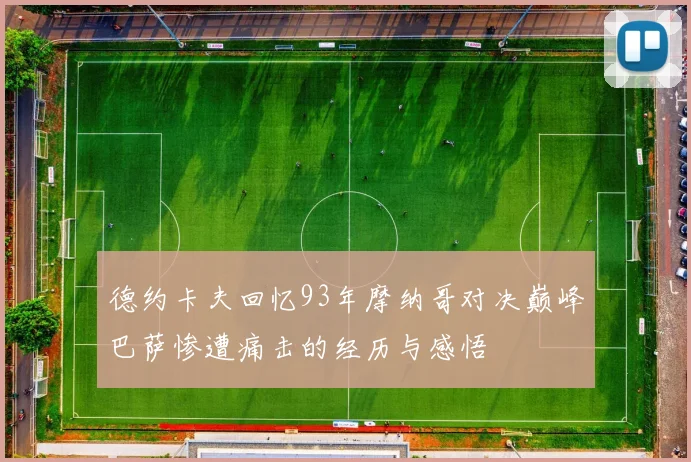 德约卡夫回忆93年摩纳哥对决巅峰巴萨惨遭痛击的经历与感悟