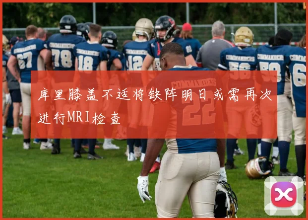 库里膝盖不适将缺阵明日或需再次进行MRI检查
