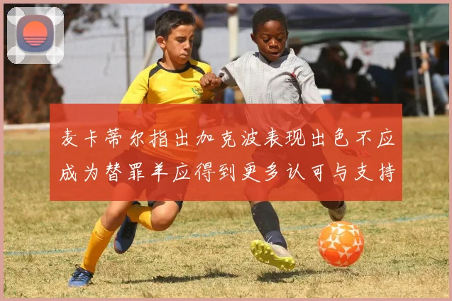 麦卡蒂尔指出加克波表现出色不应成为替罪羊应得到更多认可与支持