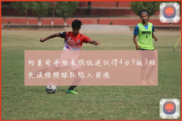 约基奇半场表现低迷仅得4分9板3助失误频频球队陷入困境
