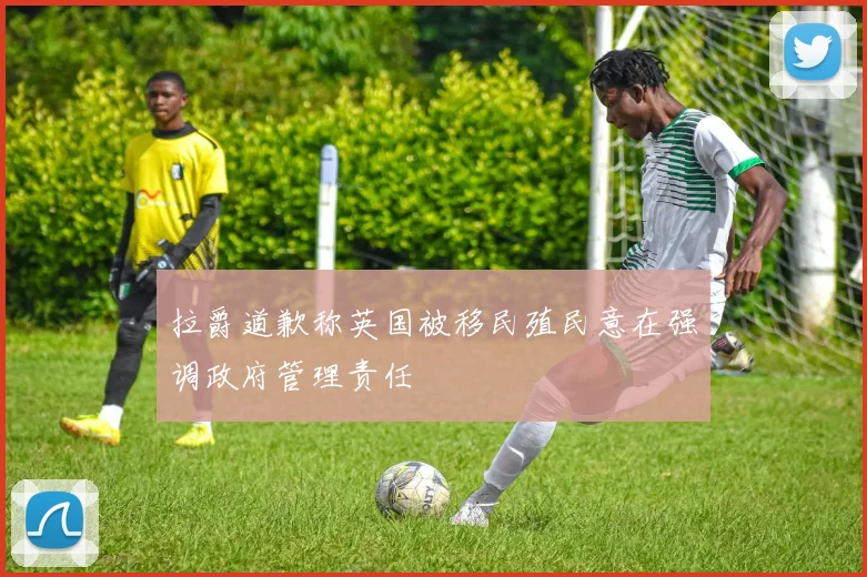 拉爵道歉称英国被移民殖民意在强调政府管理责任