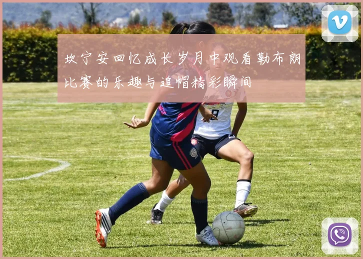 坎宁安回忆成长岁月中观看勒布朗比赛的乐趣与追帽精彩瞬间