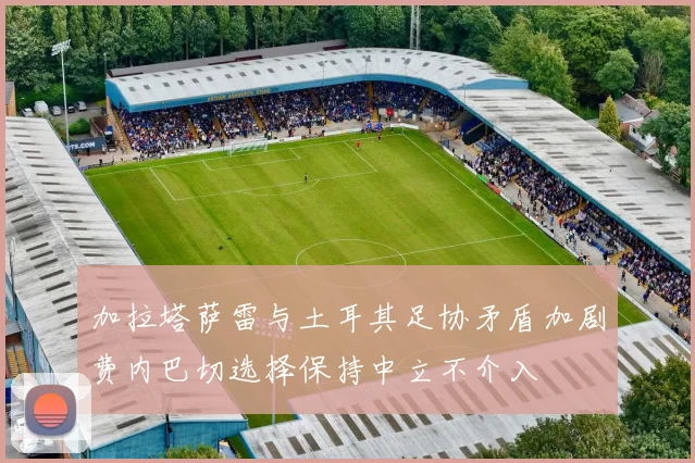 加拉塔萨雷与土耳其足协矛盾加剧费内巴切选择保持中立不介入