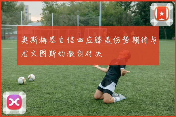 奥斯梅恩自信回应膝盖伤势期待与尤文图斯的激烈对决