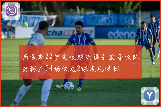 西蒙斯22岁定位球失误引发争议队史标王34场仅进2球表现堪忧