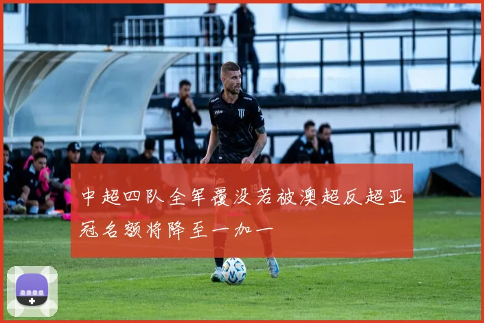 中超四队全军覆没若被澳超反超亚冠名额将降至一加一