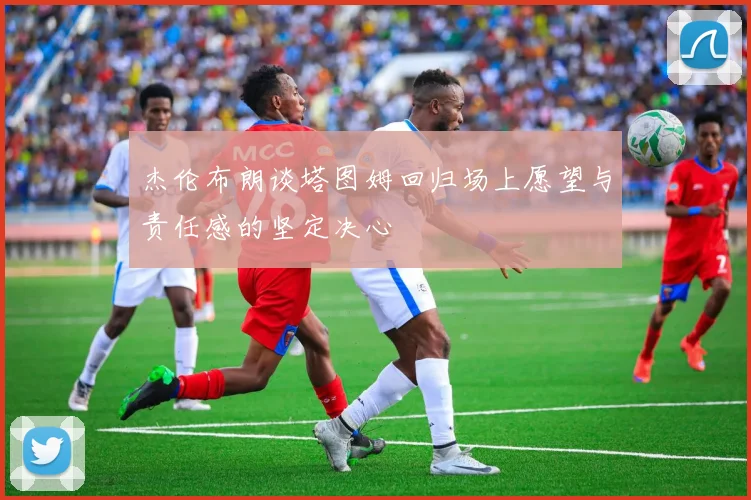 杰伦布朗谈塔图姆回归场上愿望与责任感的坚定决心