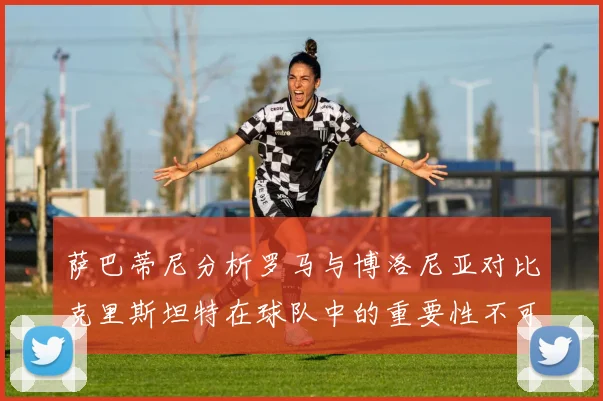 萨巴蒂尼分析罗马与博洛尼亚对比克里斯坦特在球队中的重要性不可替代