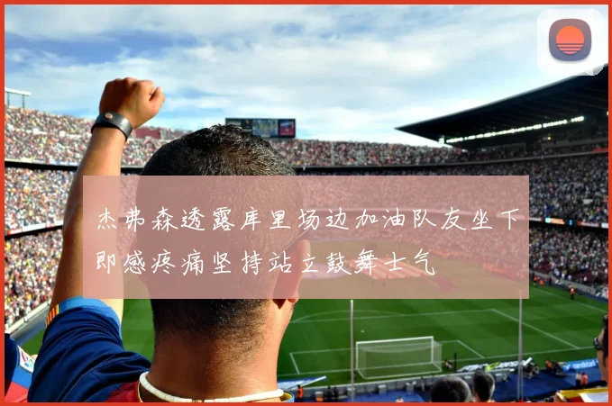 杰弗森透露库里场边加油队友坐下即感疼痛坚持站立鼓舞士气