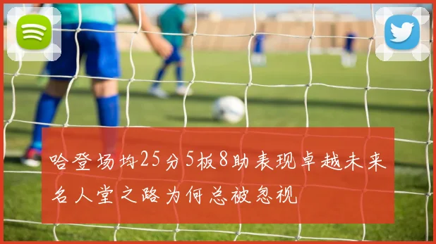 哈登场均25分5板8助表现卓越未来名人堂之路为何总被忽视