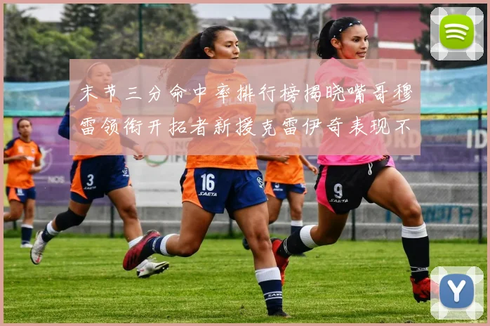 末节三分命中率排行榜揭晓嘴哥穆雷领衔开拓者新援克雷伊奇表现不俗