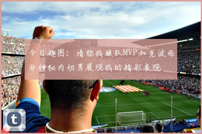 今日趣图：请称我狼队MVP加克波而非神秘内切男展现我的精彩表现