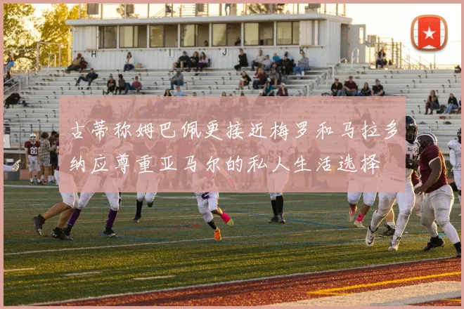 古蒂称姆巴佩更接近梅罗和马拉多纳应尊重亚马尔的私人生活选择