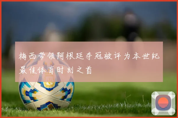 梅西带领阿根廷夺冠被评为本世纪最佳体育时刻之首